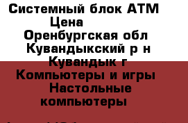 Системный блок АТМ  › Цена ­ 5 000 - Оренбургская обл., Кувандыкский р-н, Кувандык г. Компьютеры и игры » Настольные компьютеры   